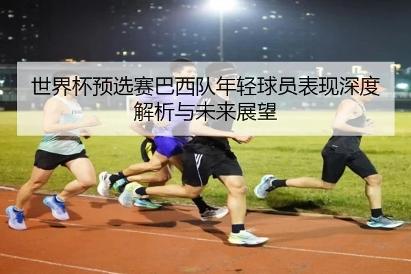 世界杯预选赛巴西队年轻球员表现深度解析与未来展望